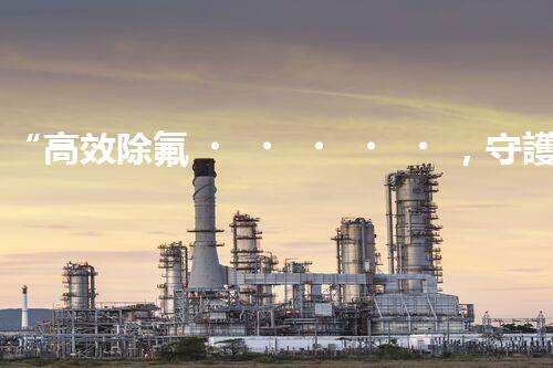 “高效除氟，守護碧水藍天——廢水中氟離子處理新篇章”